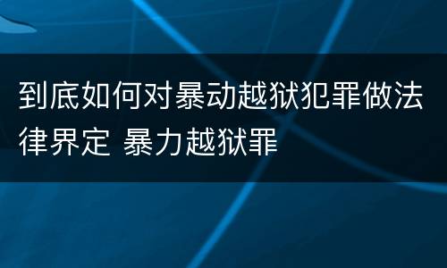 到底如何对暴动越狱犯罪做法律界定 暴力越狱罪