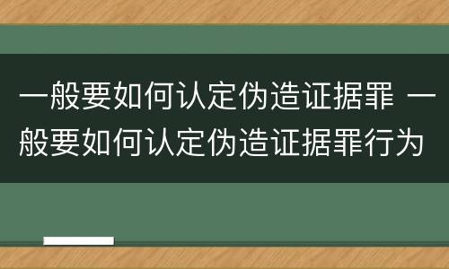一般要如何认定伪造证据罪 一般要如何认定伪造证据罪行为