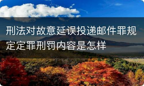 刑法对故意延误投递邮件罪规定定罪刑罚内容是怎样