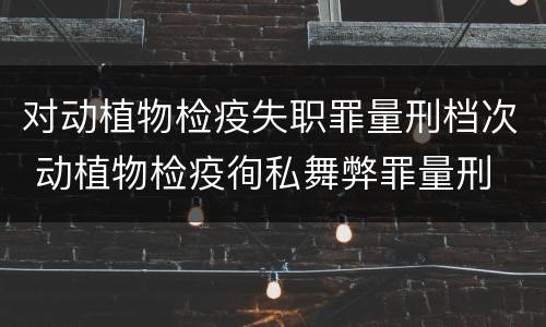 对动植物检疫失职罪量刑档次 动植物检疫徇私舞弊罪量刑