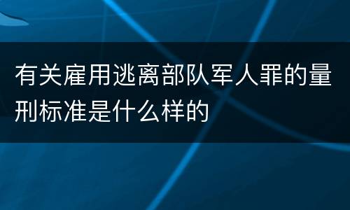有关雇用逃离部队军人罪的量刑标准是什么样的