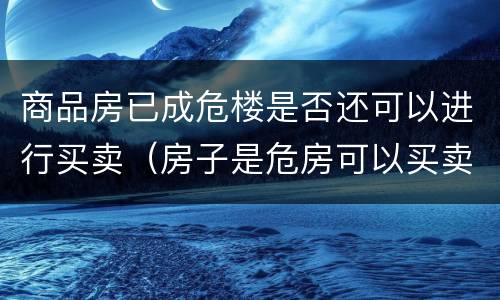 商品房已成危楼是否还可以进行买卖（房子是危房可以买卖吗）