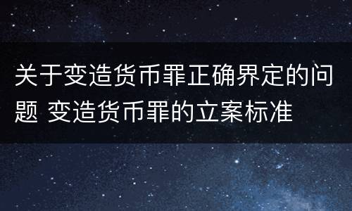 关于变造货币罪正确界定的问题 变造货币罪的立案标准