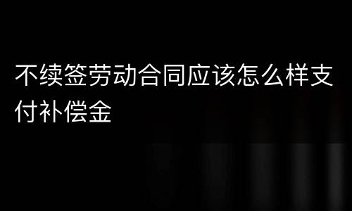 不续签劳动合同应该怎么样支付补偿金