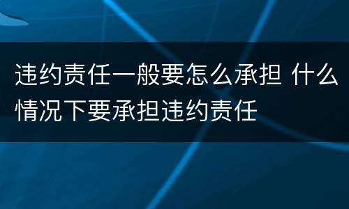 违约责任一般要怎么承担 什么情况下要承担违约责任
