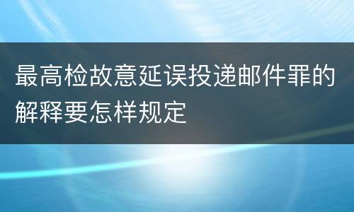 最高检故意延误投递邮件罪的解释要怎样规定
