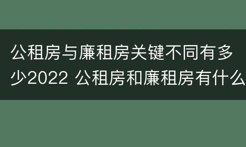 公租房与廉租房关键不同有多少2022 公租房和廉租房有什么区别?用户可以住一辈子吗?