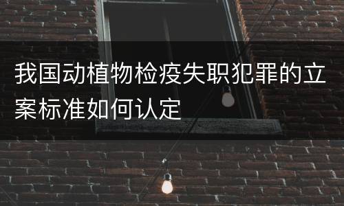 我国动植物检疫失职犯罪的立案标准如何认定