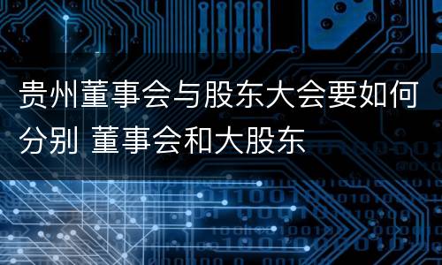 贵州董事会与股东大会要如何分别 董事会和大股东