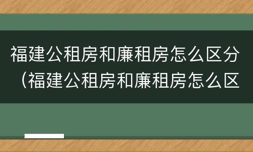 福建公租房和廉租房怎么区分（福建公租房和廉租房怎么区分出来）