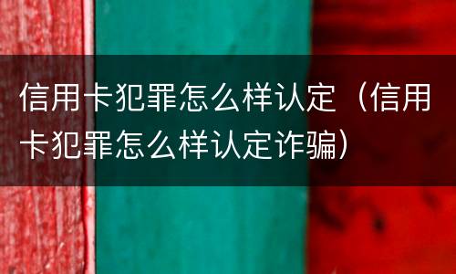 信用卡犯罪怎么样认定（信用卡犯罪怎么样认定诈骗）