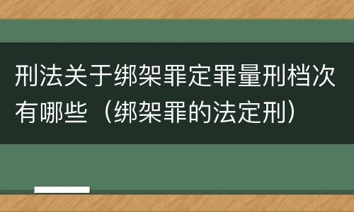 刑法关于绑架罪定罪量刑档次有哪些（绑架罪的法定刑）