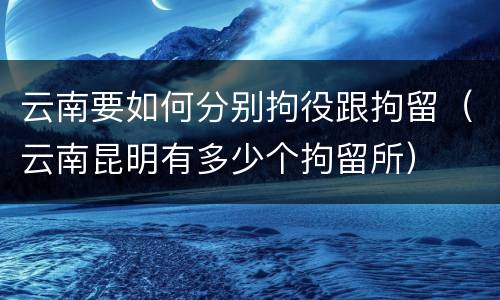 云南要如何分别拘役跟拘留（云南昆明有多少个拘留所）