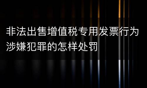 非法出售增值税专用发票行为涉嫌犯罪的怎样处罚