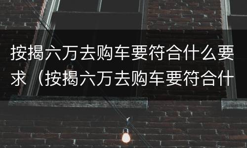 按揭六万去购车要符合什么要求（按揭六万去购车要符合什么要求才能过户）