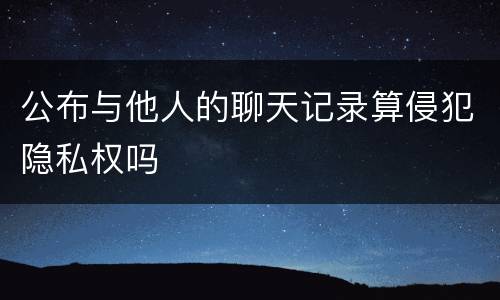 公布与他人的聊天记录算侵犯隐私权吗