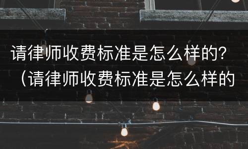 请律师收费标准是怎么样的？（请律师收费标准是怎么样的呢）