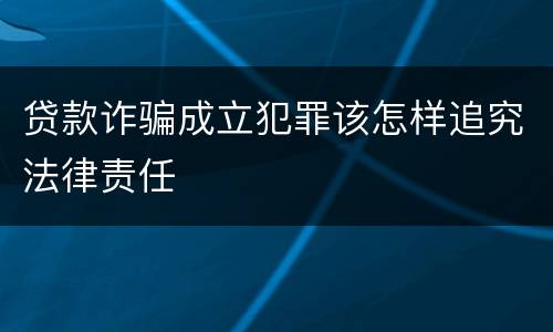 贷款诈骗成立犯罪该怎样追究法律责任