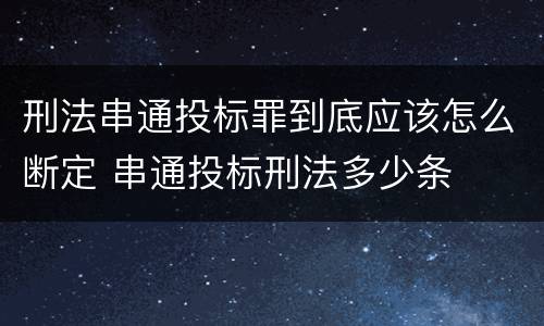 刑法串通投标罪到底应该怎么断定 串通投标刑法多少条