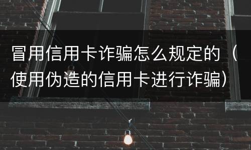 冒用信用卡诈骗怎么规定的（使用伪造的信用卡进行诈骗）