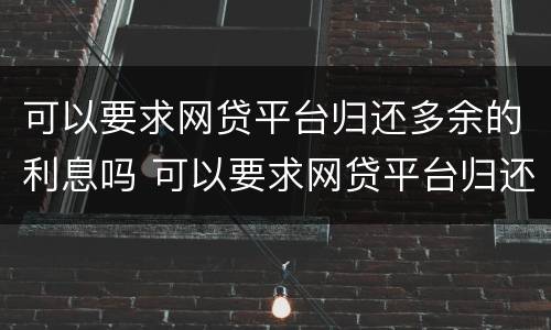可以要求网贷平台归还多余的利息吗 可以要求网贷平台归还多余的利息吗是真的吗
