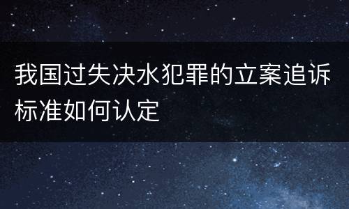 我国过失决水犯罪的立案追诉标准如何认定