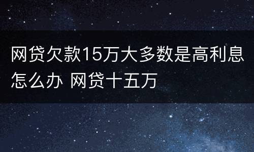 网贷欠款15万大多数是高利息怎么办 网贷十五万
