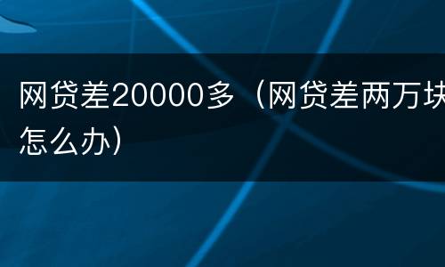 网贷差20000多（网贷差两万块怎么办）