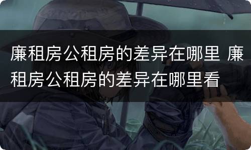 廉租房公租房的差异在哪里 廉租房公租房的差异在哪里看