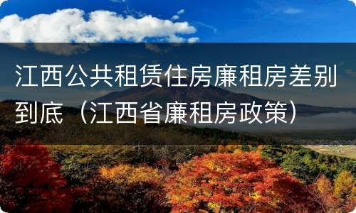 江西公共租赁住房廉租房差别到底（江西省廉租房政策）