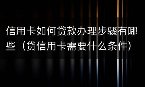 信用卡如何贷款办理步骤有哪些（贷信用卡需要什么条件）