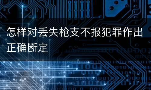 怎样对丢失枪支不报犯罪作出正确断定