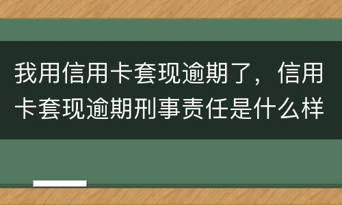 我用信用卡套现逾期了，信用卡套现逾期刑事责任是什么样的