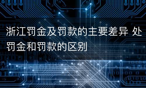 浙江罚金及罚款的主要差异 处罚金和罚款的区别