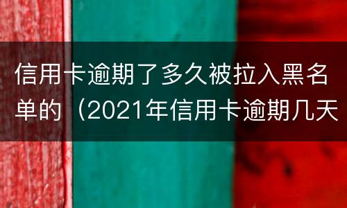 信用卡逾期了多久被拉入黑名单的（2021年信用卡逾期几天）
