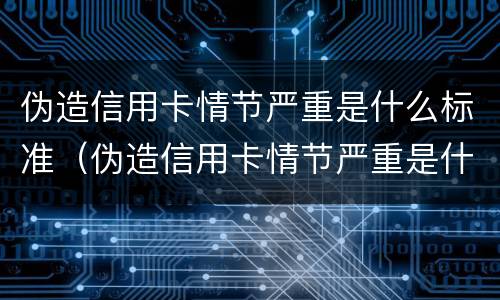 伪造信用卡情节严重是什么标准（伪造信用卡情节严重是什么标准处罚）