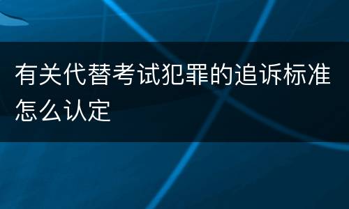 有关代替考试犯罪的追诉标准怎么认定