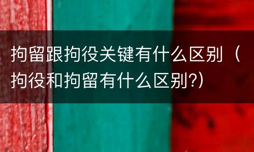 拘留跟拘役关键有什么区别（拘役和拘留有什么区别?）