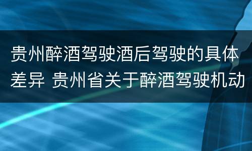 贵州醉酒驾驶酒后驾驶的具体差异 贵州省关于醉酒驾驶机动车