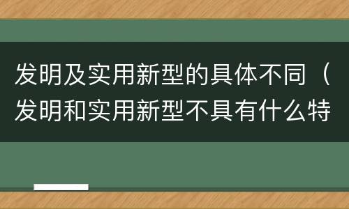 发明及实用新型的具体不同（发明和实用新型不具有什么特性）