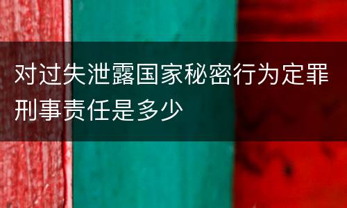 对过失泄露国家秘密行为定罪刑事责任是多少