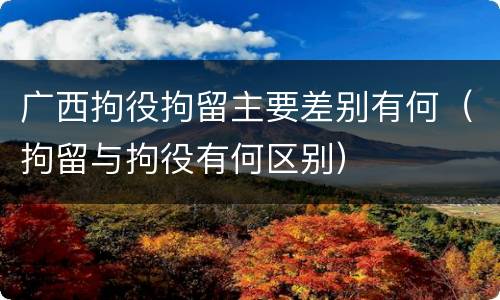 广西拘役拘留主要差别有何（拘留与拘役有何区别）