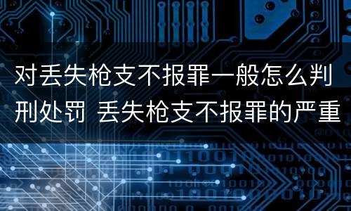 对丢失枪支不报罪一般怎么判刑处罚 丢失枪支不报罪的严重后果