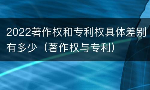 2022著作权和专利权具体差别有多少（著作权与专利）