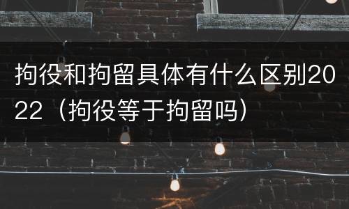 拘役和拘留具体有什么区别2022（拘役等于拘留吗）