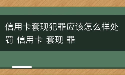 信用卡套现犯罪应该怎么样处罚 信用卡 套现 罪