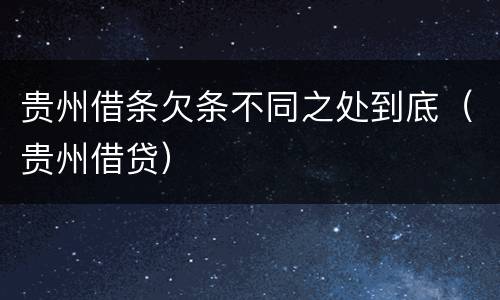 贵州借条欠条不同之处到底（贵州借贷）