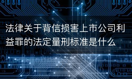 法律关于背信损害上市公司利益罪的法定量刑标准是什么