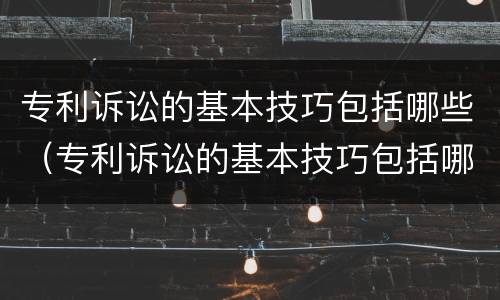 专利诉讼的基本技巧包括哪些（专利诉讼的基本技巧包括哪些方面）