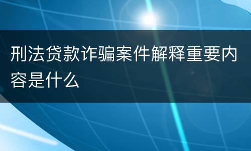 刑法贷款诈骗案件解释重要内容是什么